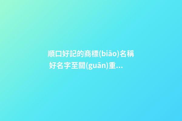 順口好記的商標(biāo)名稱 好名字至關(guān)重要
